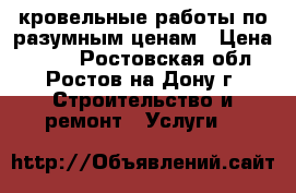 кровельные работы по разумным ценам › Цена ­ 350 - Ростовская обл., Ростов-на-Дону г. Строительство и ремонт » Услуги   